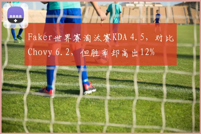 Faker世界赛淘汰赛KDA 4.5,对比Chovy 6.2,但胜率却高出12%