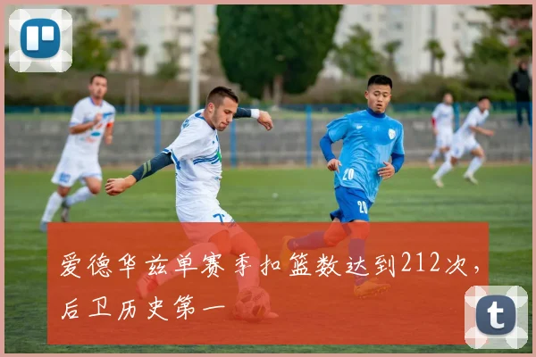 爱德华兹单赛季扣篮数达到212次,后卫历史第一