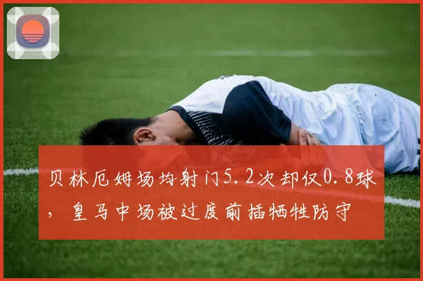 贝林厄姆场均射门5.2次却仅0.8球,皇马中场被过度前插牺牲防守