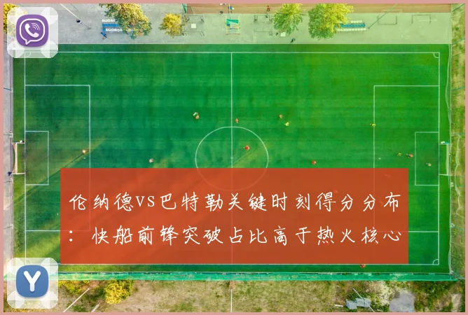 伦纳德vs巴特勒关键时刻得分分布:快船前锋突破占比高于热火核心