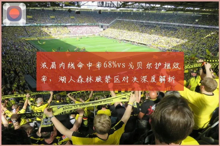 浓眉内线命中率68%vs戈贝尔护框效率，湖人森林狼禁区对决深度解析