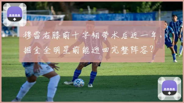 穆雷右膝前十字韧带术后近一年,掘金全明星前能迎回完整阵容?