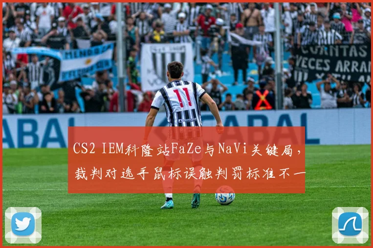 CS2 IEM科隆站FaZe与NaVi关键局,裁判对选手鼠标误触判罚标准不一遭双方教练质疑