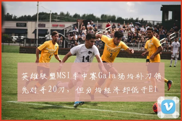 英雄联盟MSI季中赛Gala场均补刀领先对手20刀,但分均经济却低于Elk